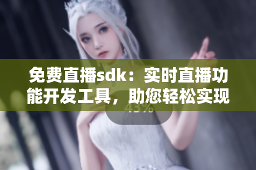 免费直播sdk：实时直播功能开发工具，助您轻松实现直播功能