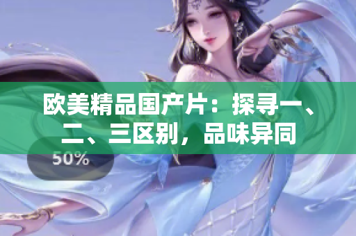 欧美精品国产片：探寻一、二、三区别，品味异同