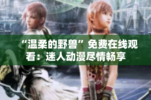 “温柔的野兽”免费在线观看：迷人动漫尽情畅享