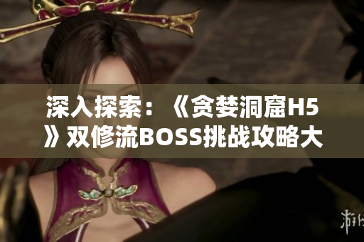 深入探索：《贪婪洞窟H5》双修流BOSS挑战攻略大揭秘！