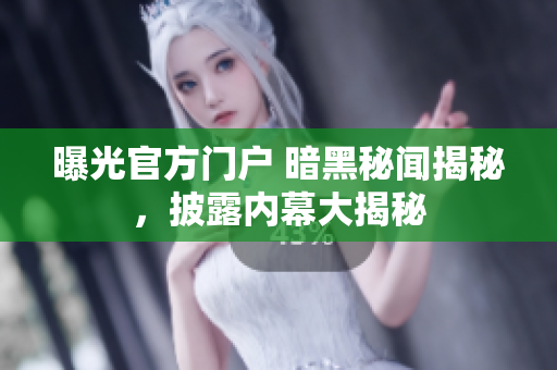 曝光官方门户 暗黑秘闻揭秘，披露内幕大揭秘