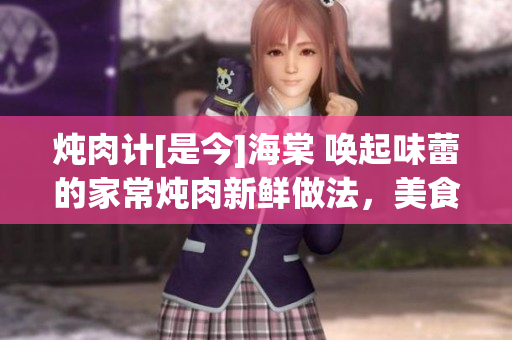 炖肉计[是今]海棠 唤起味蕾的家常炖肉新鲜做法，美食魅力满满