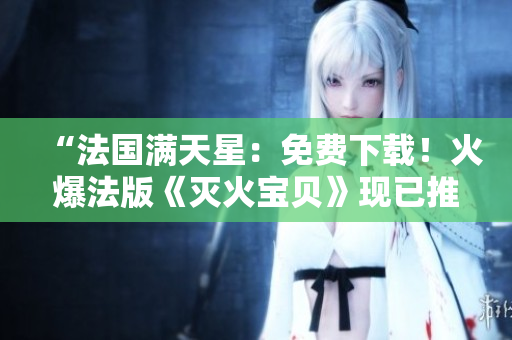 “法国满天星：免费下载！火爆法版《灭火宝贝》现已推出！”