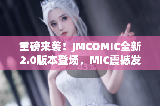 重磅来袭！JMCOMIC全新2.0版本登场，MIC震撼发布！