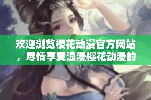 欢迎浏览樱花动漫官方网站，尽情享受浪漫樱花动漫的在线观看体验