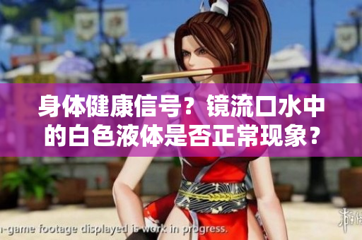 身体健康信号？镜流口水中的白色液体是否正常现象？