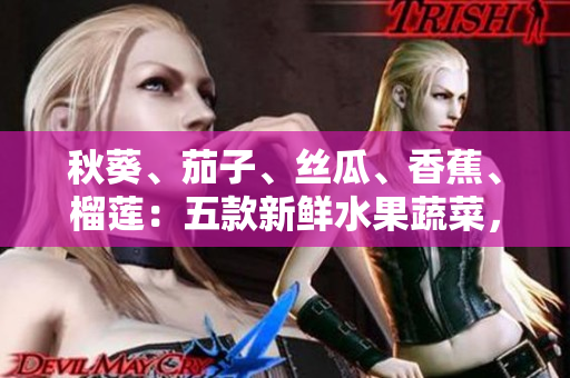 秋葵、茄子、丝瓜、香蕉、榴莲：五款新鲜水果蔬菜，健康饮食不可或缺的选择