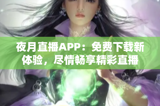 夜月直播APP：免费下载新体验，尽情畅享精彩直播