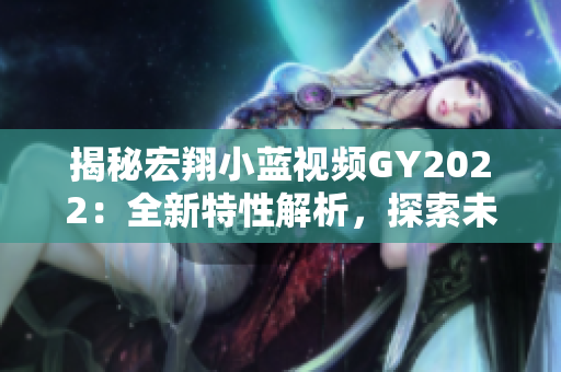 揭秘宏翔小蓝视频GY2022：全新特性解析，探索未来出行的创新之路