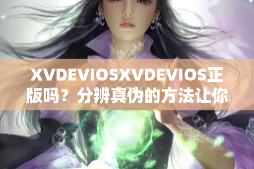 XVDEVIOSXVDEVIOS正版吗？分辨真伪的方法让你信心满满