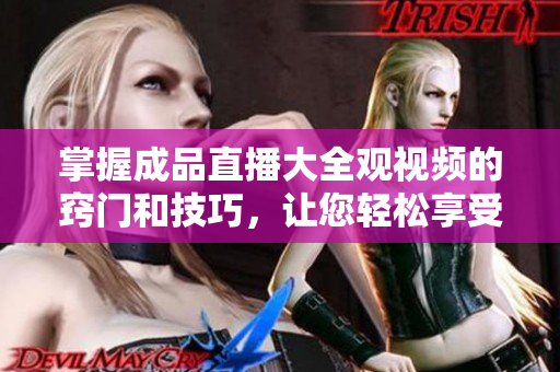 掌握成品直播大全观视频的窍门和技巧，让您轻松享受精彩内容