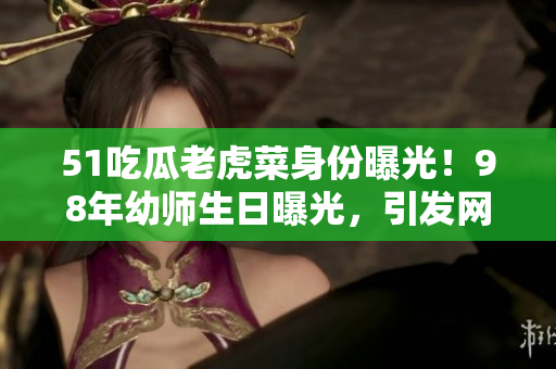 51吃瓜老虎菜身份曝光！98年幼师生日曝光，引发网友热议