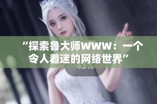 “探索鲁大师WWW：一个令人着迷的网络世界”