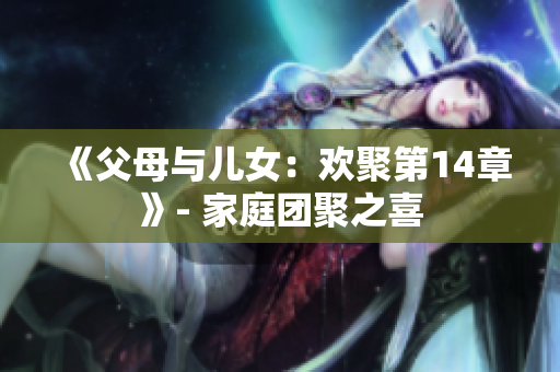 《父母与儿女：欢聚第14章》- 家庭团聚之喜