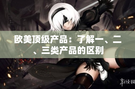 欧美顶级产品：了解一、二、三类产品的区别