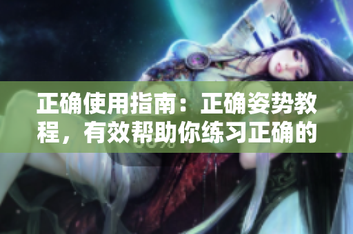 正确使用指南：正确姿势教程，有效帮助你练习正确的姿势