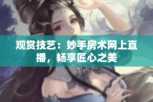 观赏技艺：妙手房术网上直播，畅享匠心之美