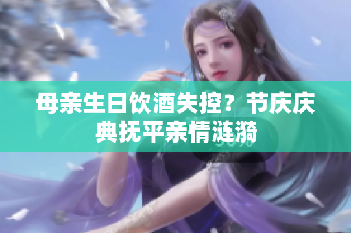 母亲生日饮酒失控？节庆庆典抚平亲情涟漪