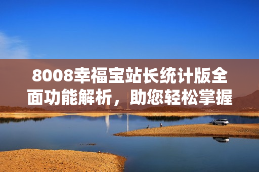 8008幸福宝站长统计版全面功能解析，助您轻松掌握网站运营利器