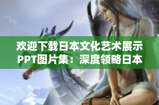 欢迎下载日本文化艺术展示PPT图片集：深度领略日本传统与现代之美