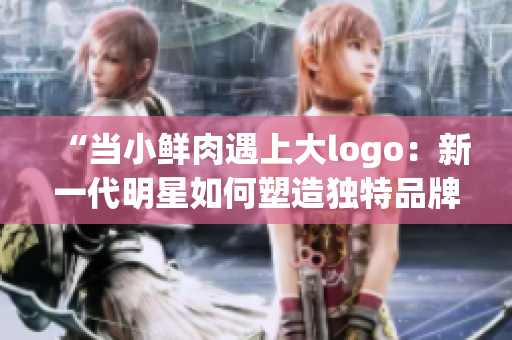“当小鲜肉遇上大logo：新一代明星如何塑造独特品牌形象？”