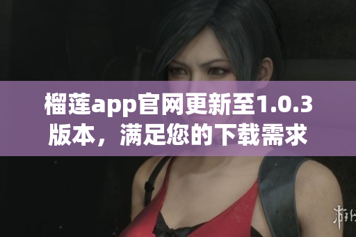 榴莲app官网更新至1.0.3版本，满足您的下载需求
