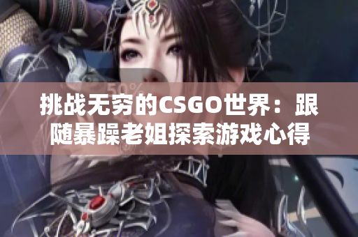 挑战无穷的CSGO世界：跟随暴躁老姐探索游戏心得