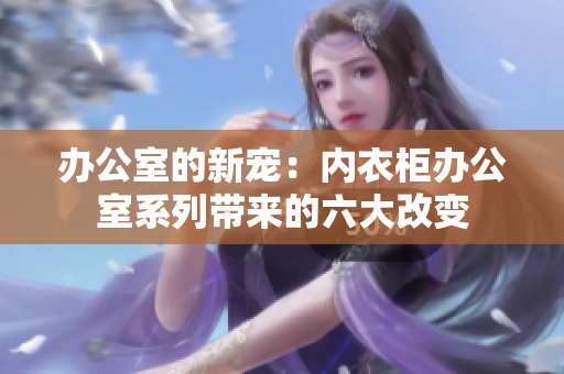 办公室的新宠：内衣柜办公室系列带来的六大改变