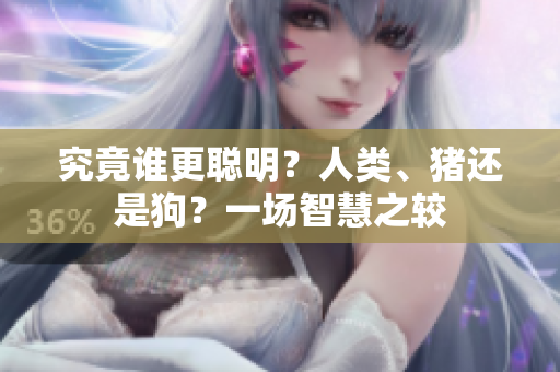 究竟谁更聪明？人类、猪还是狗？一场智慧之较