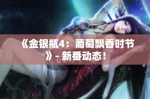 《金银瓶4：葡萄飘香时节》- 新番动态！