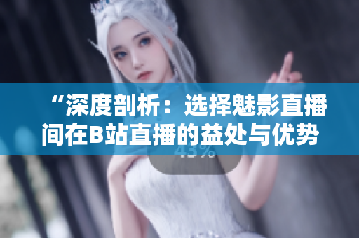 “深度剖析：选择魅影直播间在B站直播的益处与优势”