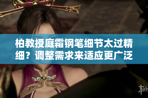 柏教授庭霜钢笔细节太过精细？调整需求来适应更广泛的用途
