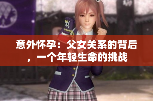 意外怀孕：父女关系的背后，一个年轻生命的挑战