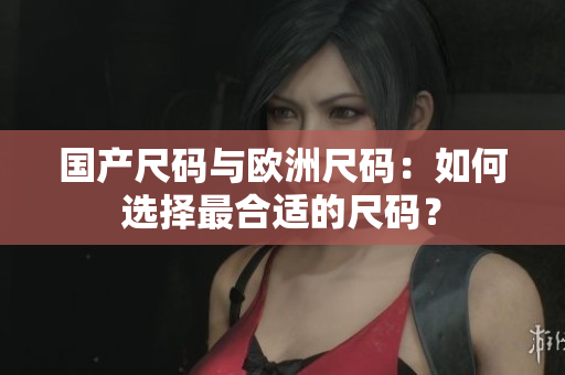国产尺码与欧洲尺码：如何选择最合适的尺码？