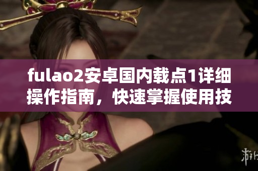 fulao2安卓国内载点1详细操作指南，快速掌握使用技巧