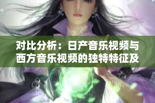 对比分析：日产音乐视频与西方音乐视频的独特特征及差异