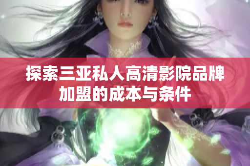 探索三亚私人高清影院品牌加盟的成本与条件