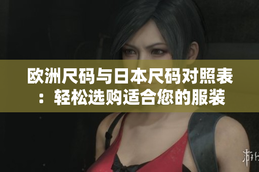 欧洲尺码与日本尺码对照表：轻松选购适合您的服装