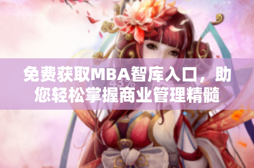 免费获取MBA智库入口，助您轻松掌握商业管理精髓