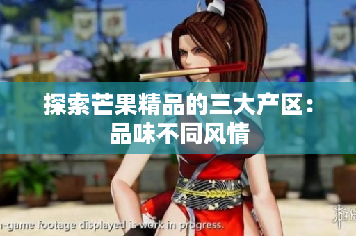 探索芒果精品的三大产区：品味不同风情