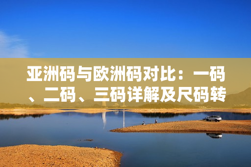 亚洲码与欧洲码对比：一码、二码、三码详解及尺码转换指南