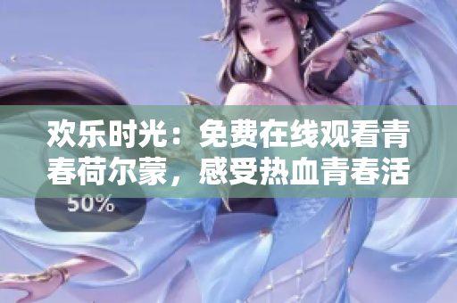 欢乐时光：免费在线观看青春荷尔蒙，感受热血青春活力