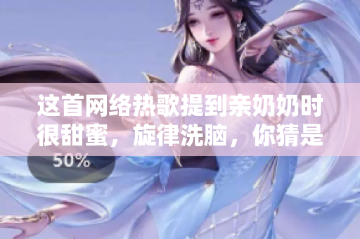 这首网络热歌提到亲奶奶时很甜蜜，旋律洗脑，你猜是哪一首？