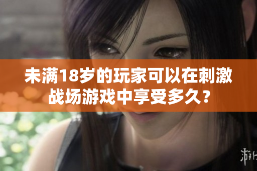 未满18岁的玩家可以在刺激战场游戏中享受多久？