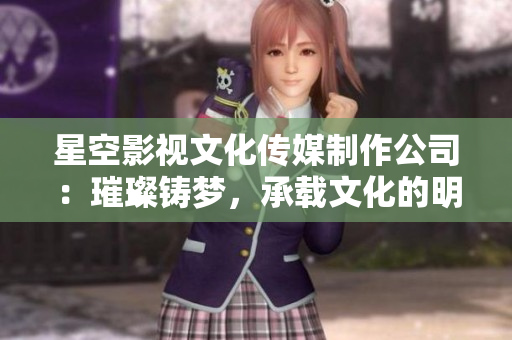 星空影视文化传媒制作公司：璀璨铸梦，承载文化的明星之路