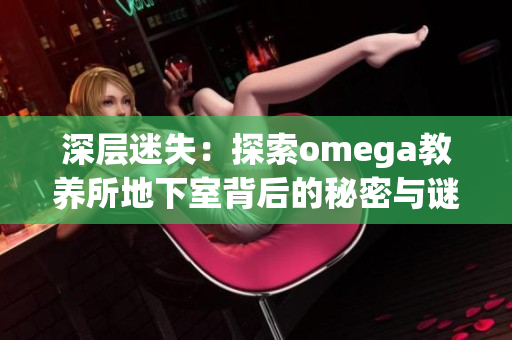 深层迷失：探索omega教养所地下室背后的秘密与谜团