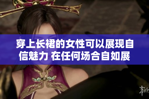穿上长裙的女性可以展现自信魅力 在任何场合自如展现自信舒适