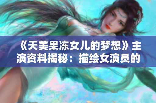 《天美果冻女儿的梦想》主演资料揭秘：描绘女演员的成长之路