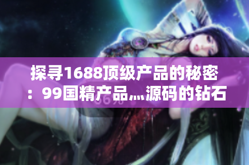 探寻1688顶级产品的秘密：99国精产品灬源码的钻石级别质量揭秘