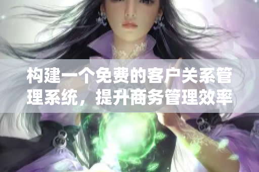 构建一个免费的客户关系管理系统，提升商务管理效率
